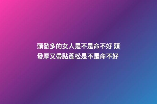 頭發多的女人是不是命不好 頭發厚又帶點蓬松是不是命不好-第1張-觀點-玄機派